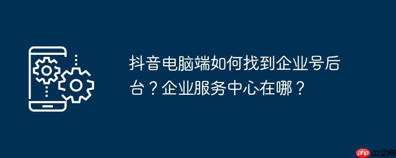 抖音电脑端如何找到企业号后台?企业服务中心在哪?