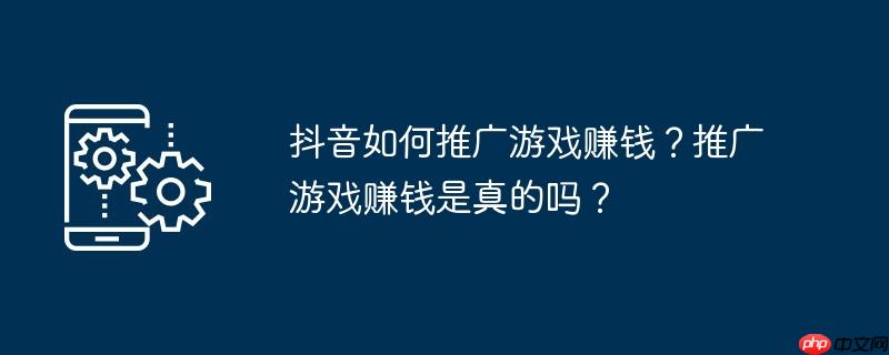 抖音如何推广游戏赚钱?推广游戏赚钱是真的吗?