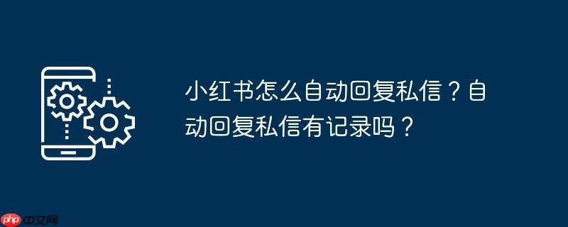 小红书怎么自动回复私信？自动回复私信有记录吗？