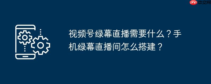 视频号绿幕直播需要什么？手机绿幕直播间怎么搭建？