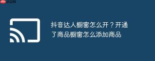抖音达人橱窗怎么开？开通了商品橱窗怎么添加商品