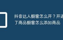 抖音达人橱窗怎么开?开通了商品橱窗怎么添加商品