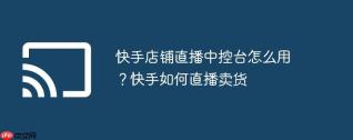 快手店铺直播中控台怎么用？快手如何直播卖货