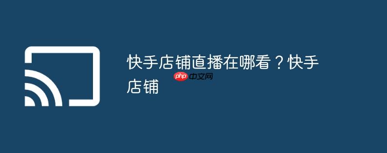 快手店铺直播在哪看？快手店铺