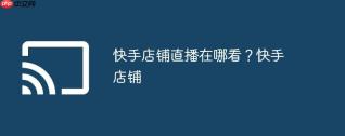 快手店铺直播在哪看？快手店铺