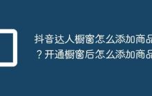 抖音达人橱窗怎么添加商品?开通橱窗后怎么添加商品