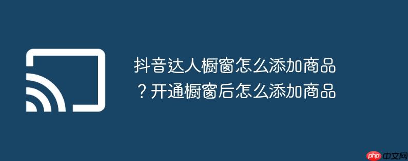 抖音达人橱窗怎么添加商品?开通橱窗后怎么添加商品
