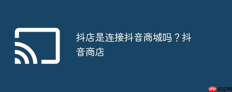 抖店是连接抖音商城吗？抖音商店