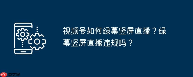 视频号如何绿幕竖屏直播？绿幕竖屏直播违规吗？