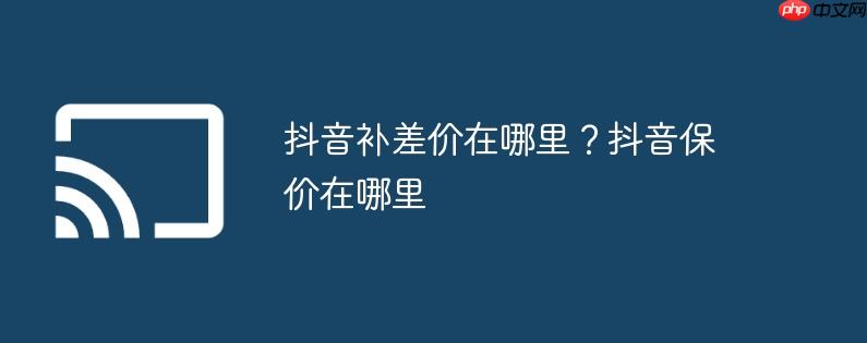 抖音补差价在哪里？抖音保价在哪里