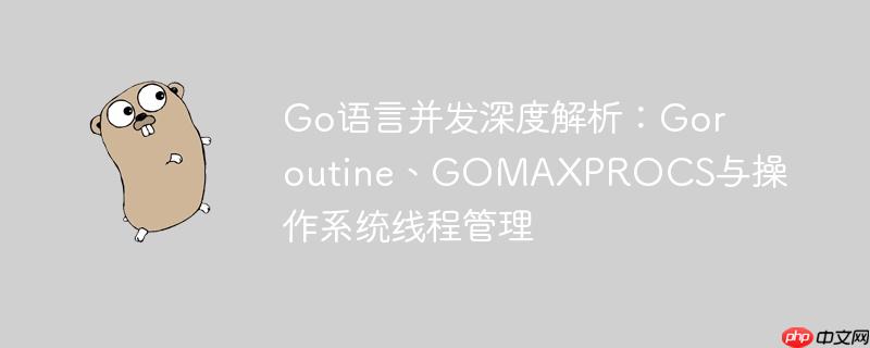 go语言并发深度解析：goroutine、gomaxprocs与操作系统线程管理