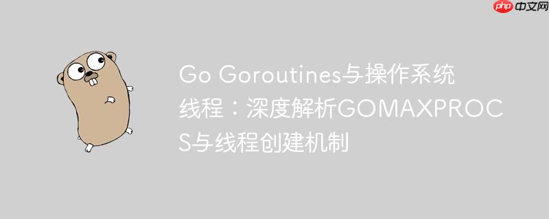 Go Goroutines与操作系统线程：深度解析GOMAXPROCS与线程创建机制
