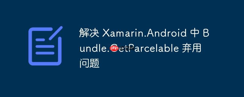 解决 xamarin.android 中 bundle.getparcelable 弃用问题