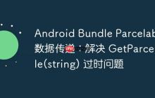 Android Bundle Parcelable 數(shù)據(jù)傳遞：解決 GetParcelable(string) 過時問題