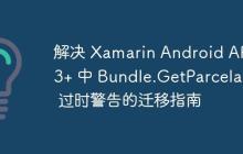 解決 Xamarin Android API 33+ 中 Bundle.GetParcelable 過時警告的遷移指南