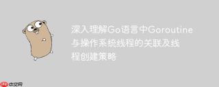 深入理解Go语言中Goroutine与操作系统线程的关联及线程创建策略