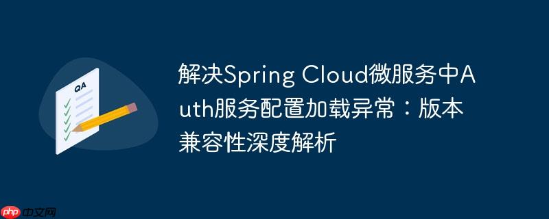 解决spring cloud微服务中auth服务配置加载异常:版本兼容性深度解析