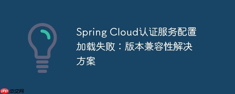 spring cloud认证服务配置加载失败：版本兼容性解决方案