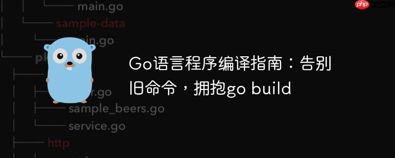 go语言程序编译指南：告别旧命令，拥抱go build