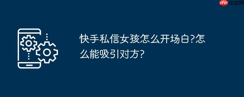 快手私信女孩怎么开场白?怎么能吸引对方?