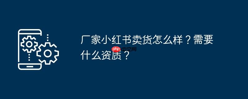 厂家小红书卖货怎么样？需要什么资质？
