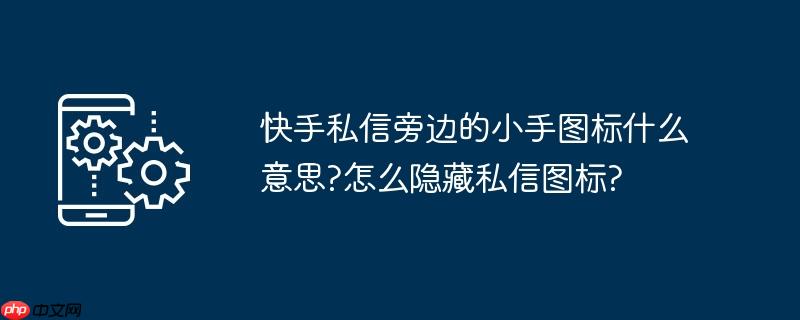 快手私信旁边的小手图标什么意思?怎么隐藏私信图标?