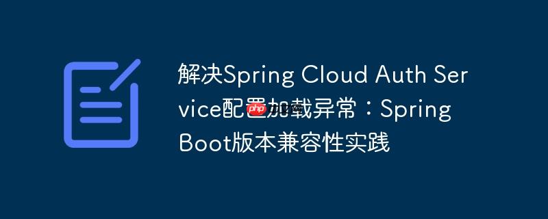 解决spring cloud auth service配置加载异常：spring boot版本兼容性实践
