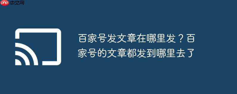 百家号发文章在哪里发？百家号的文章都发到哪里去了