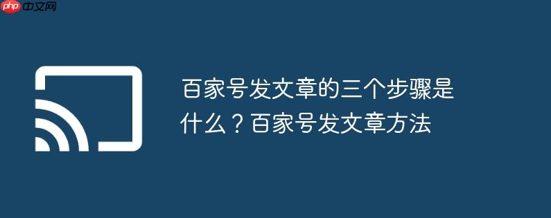 百家号发文章的三个步骤是什么？百家号发文章方法