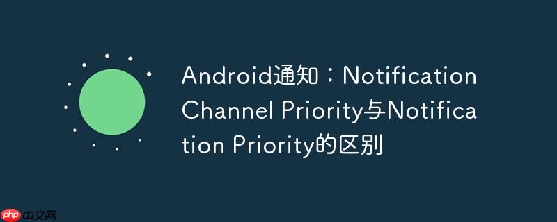 android通知：notification channel priority与notification priority的区别