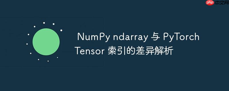  NumPy ndarray 与 PyTorch Tensor 索引的差异解析

