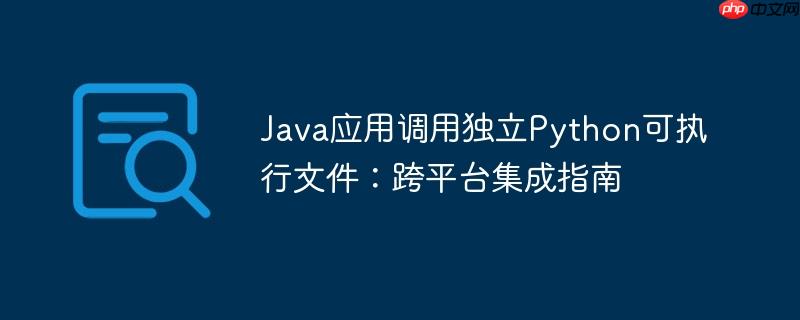 Java应用调用独立Python可执行文件：跨平台集成指南
