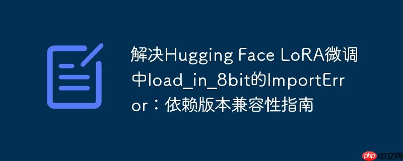 解决Hugging Face LoRA微调中load_in_8bit的ImportError:依赖版本兼容性指南