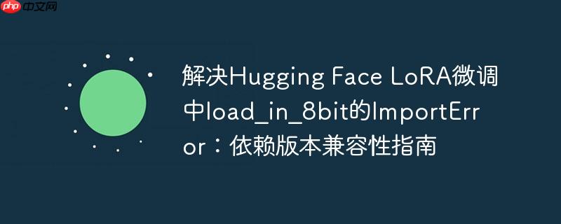 解决Hugging Face LoRA微调中load_in_8bit的ImportError：依赖版本兼容性指南
