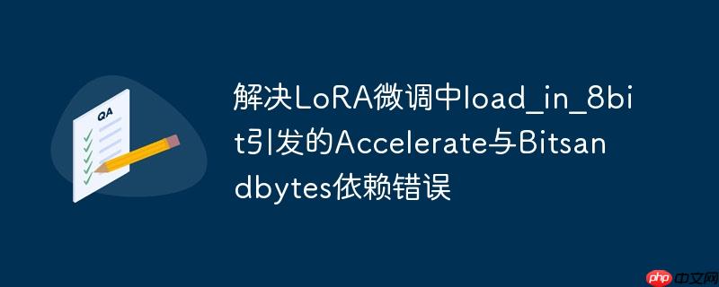 解决LoRA微调中load_in_8bit引发的Accelerate与Bitsandbytes依赖错误