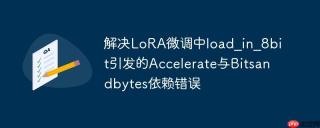 解决LoRA微调中load_in_8bit引发的Accelerate与Bitsandbytes依赖错误