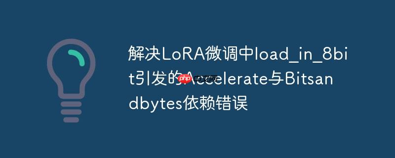 解决lora微调中load_in_8bit引发的accelerate与bitsandbytes依赖错误