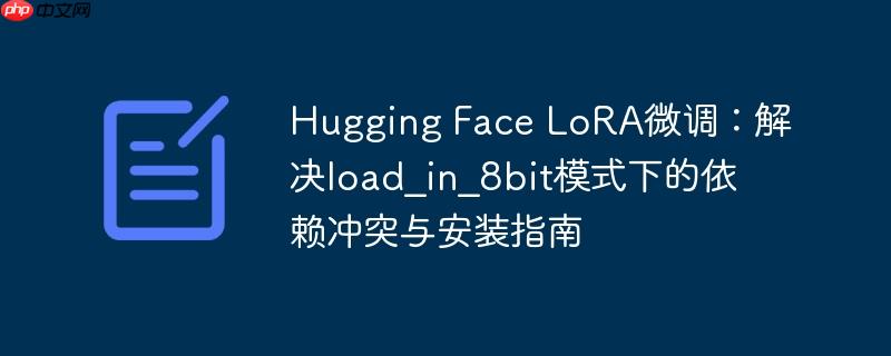 Hugging Face LoRA微调:解决load_in_8bit模式下的依赖冲突与安装指南