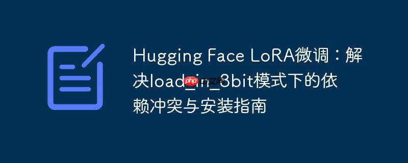 hugging face lora微调：解决load_in_8bit模式下的依赖冲突与安装指南