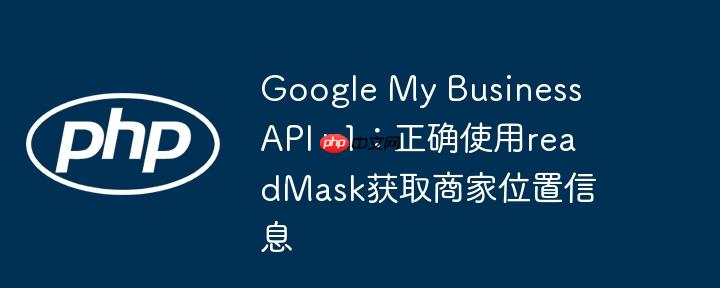 Google My Business API v1：正确使用readMask获取商家位置信息-小浪学习网