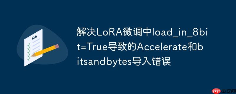 解决LoRA微调中load_in_8bit=True导致的Accelerate和bitsandbytes导入错误