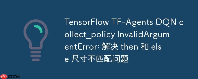 TensorFlow TF-Agents DQN collect_policy InvalidArgumentError: 解决 then 和 else 尺寸不匹配问题
