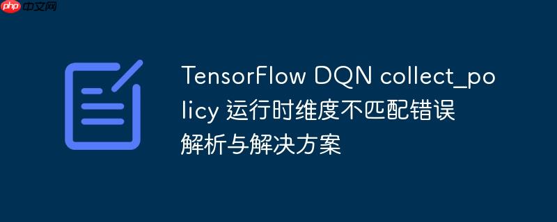TensorFlow DQN collect_policy 运行时维度不匹配错误解析与解决方案
