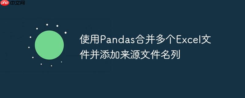 使用Pandas合并多个Excel文件并添加来源文件名列

