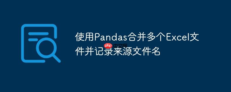 使用Pandas合并多个Excel文件并记录来源文件名
