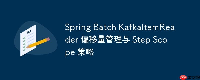 spring batch kafkaitemreader 偏移量管理与 step scope 策略