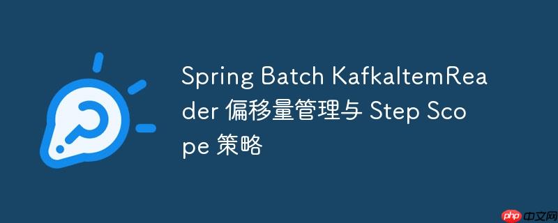 Spring Batch KafkaItemReader 偏移量管理与 Step Scope 策略