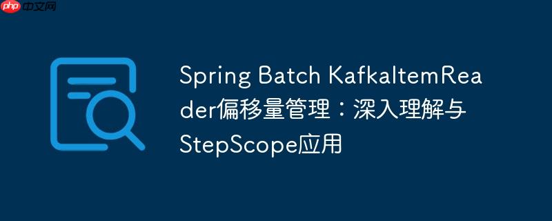 Spring Batch KafkaItemReader偏移量管理:深入理解与StepScope应用