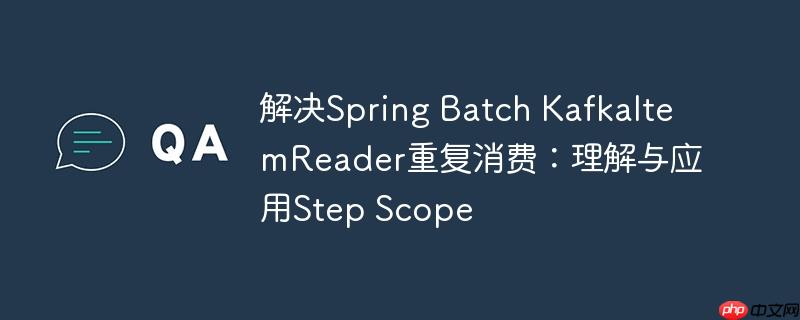解决Spring Batch KafkaItemReader重复消费:理解与应用Step Scope