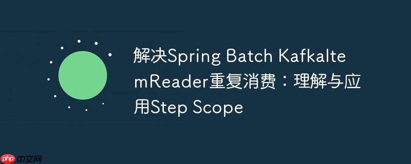 解决spring batch kafkaitemreader重复消费：理解与应用step scope